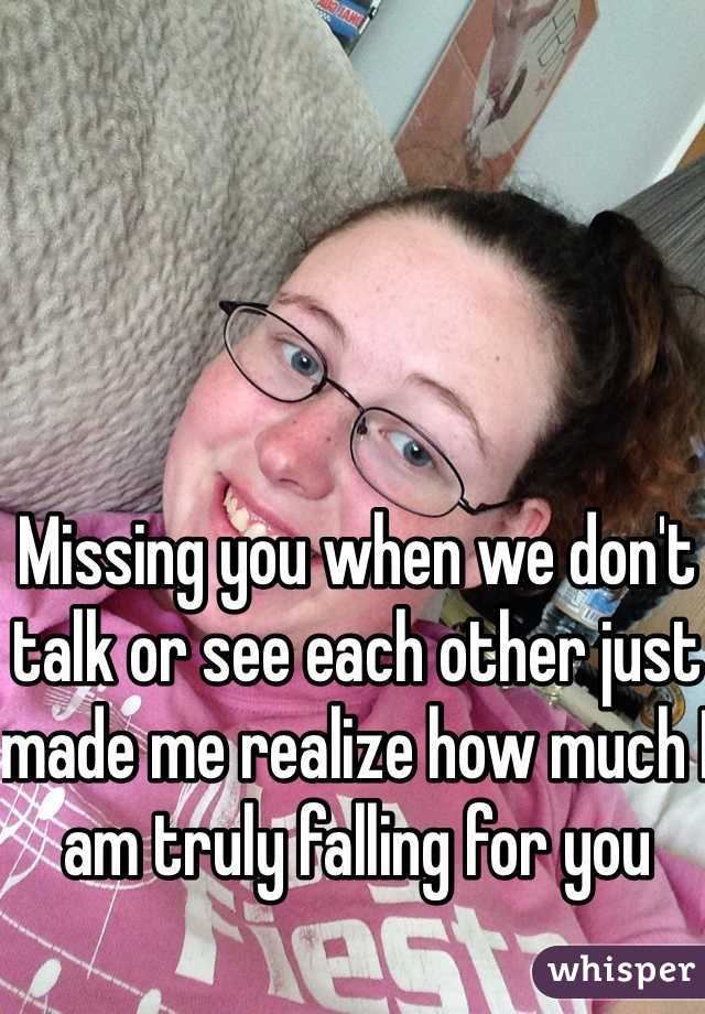 Missing you when we don't talk or see each other just made me realize how much I am truly falling for you 