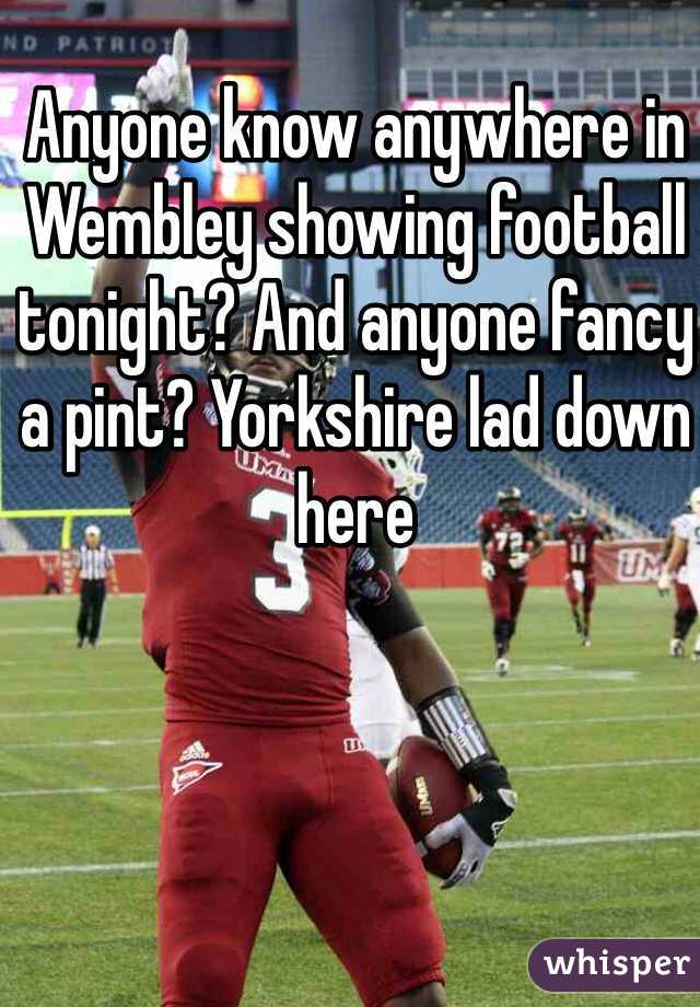 Anyone know anywhere in Wembley showing football tonight? And anyone fancy a pint? Yorkshire lad down here