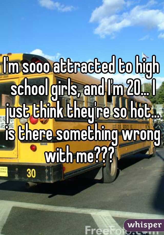 I'm sooo attracted to high school girls, and I'm 20... I just think they're so hot... is there something wrong with me???  