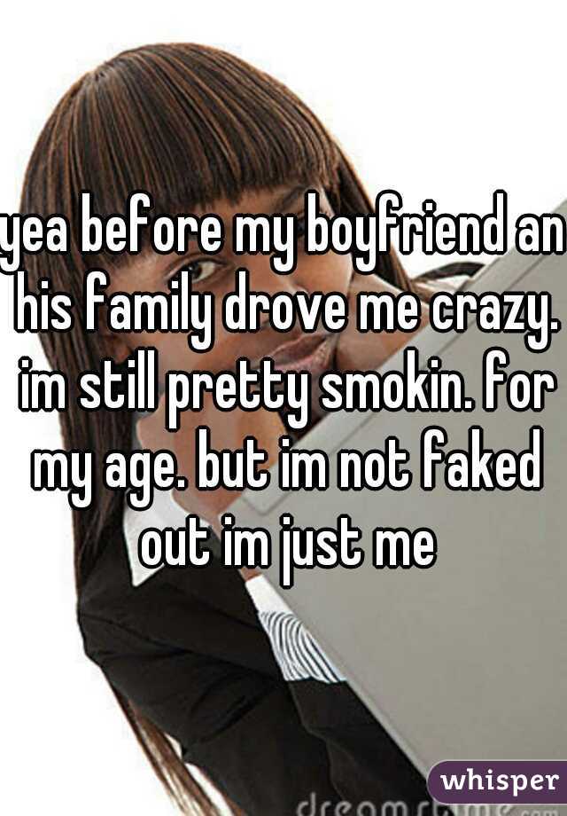 yea before my boyfriend an his family drove me crazy. im still pretty smokin. for my age. but im not faked out im just me
