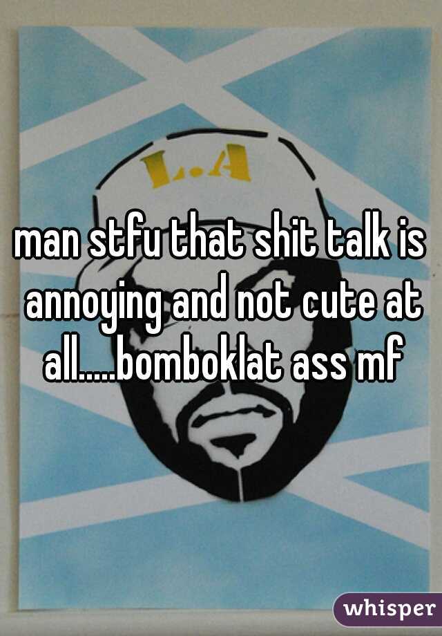 man stfu that shit talk is annoying and not cute at all.....bomboklat ass mf