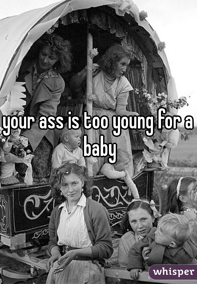 your ass is too young for a baby
