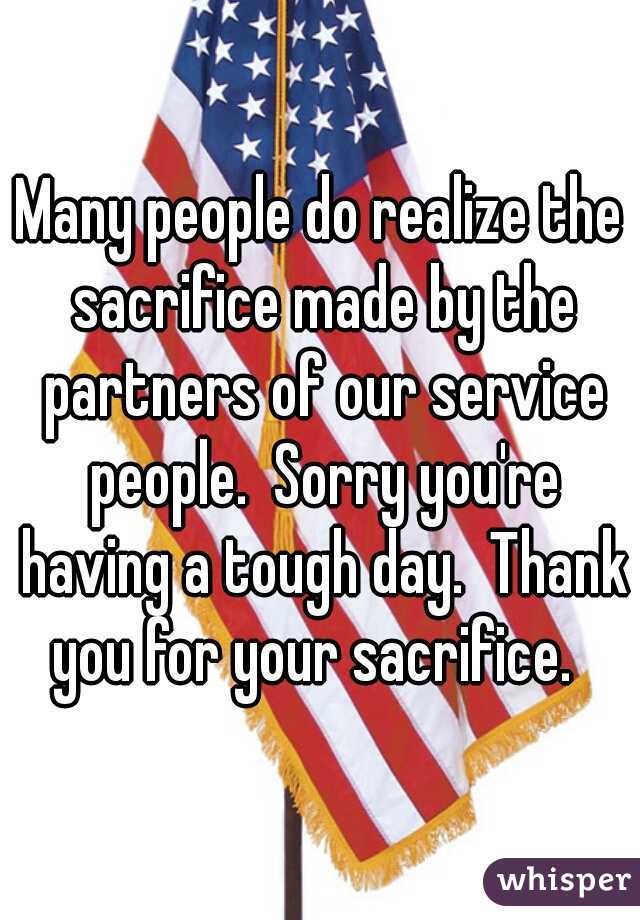 Many people do realize the sacrifice made by the partners of our service people.  Sorry you're having a tough day.  Thank you for your sacrifice.  