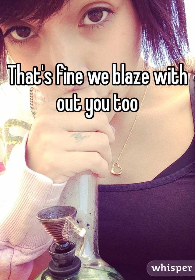 That's fine we blaze with out you too