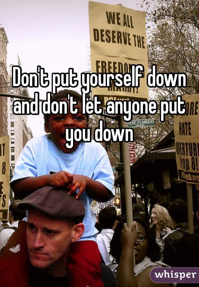 
Don't put yourself down and don't let anyone put you down