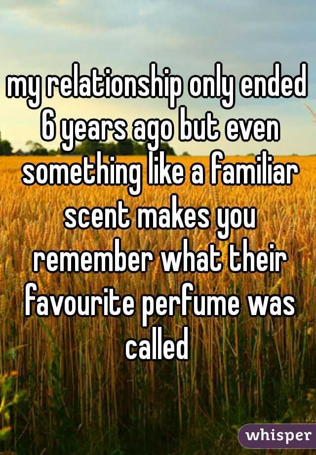 my relationship only ended 6 years ago but even something like a familiar scent makes you remember what their favourite perfume was called 