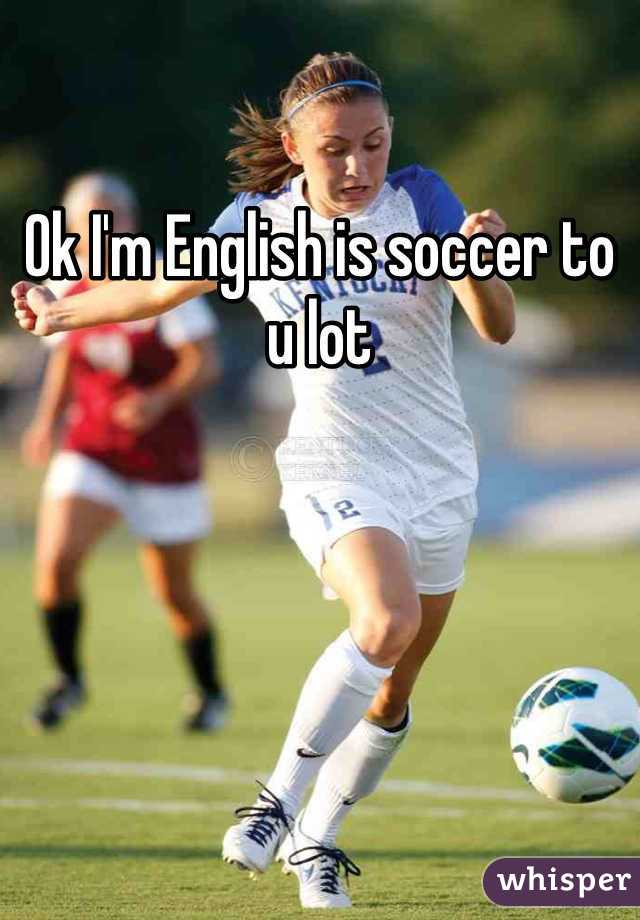 Ok I'm English is soccer to u lot