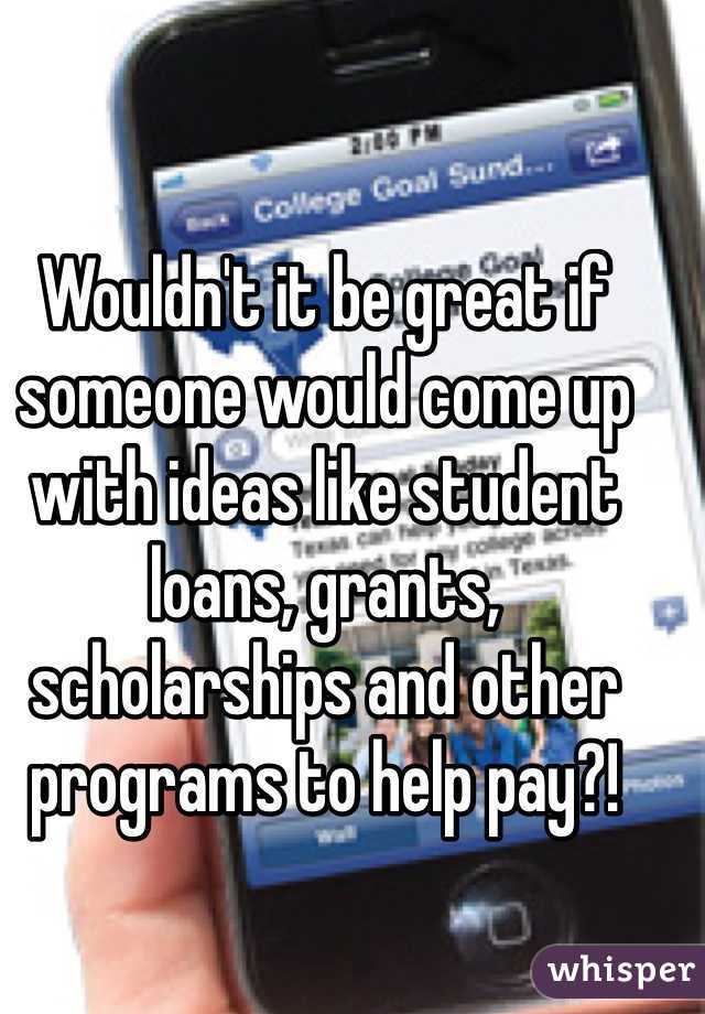 Wouldn't it be great if someone would come up with ideas like student loans, grants, scholarships and other programs to help pay?! 