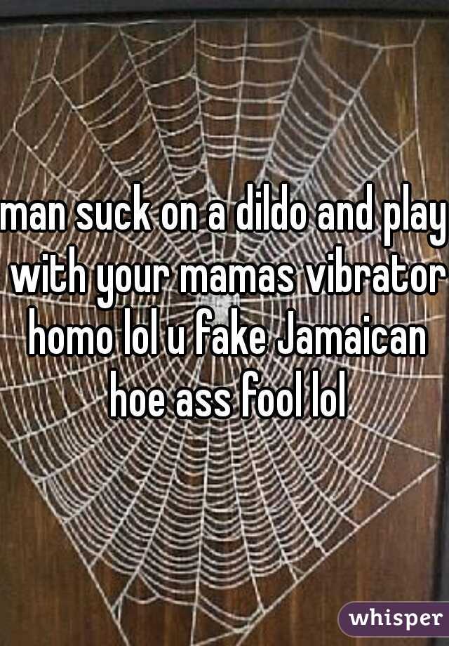 man suck on a dildo and play with your mamas vibrator homo lol u fake Jamaican hoe ass fool lol