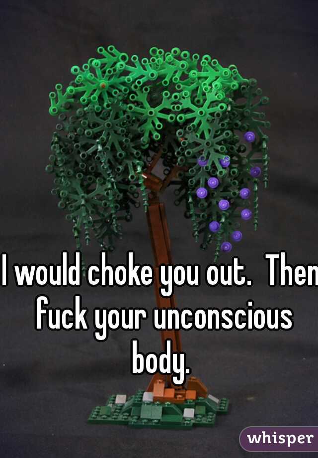 I would choke you out.  Then fuck your unconscious body. 