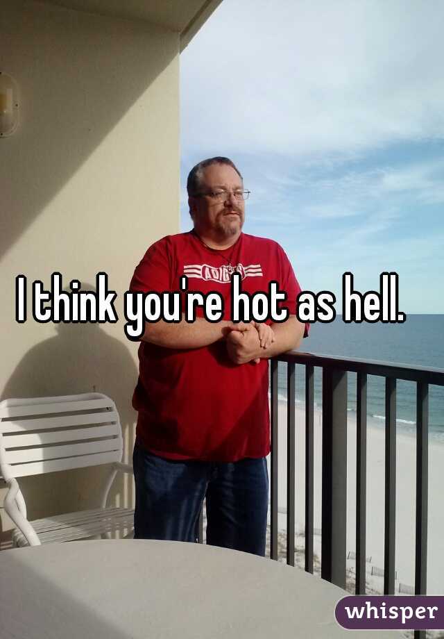 I think you're hot as hell.  