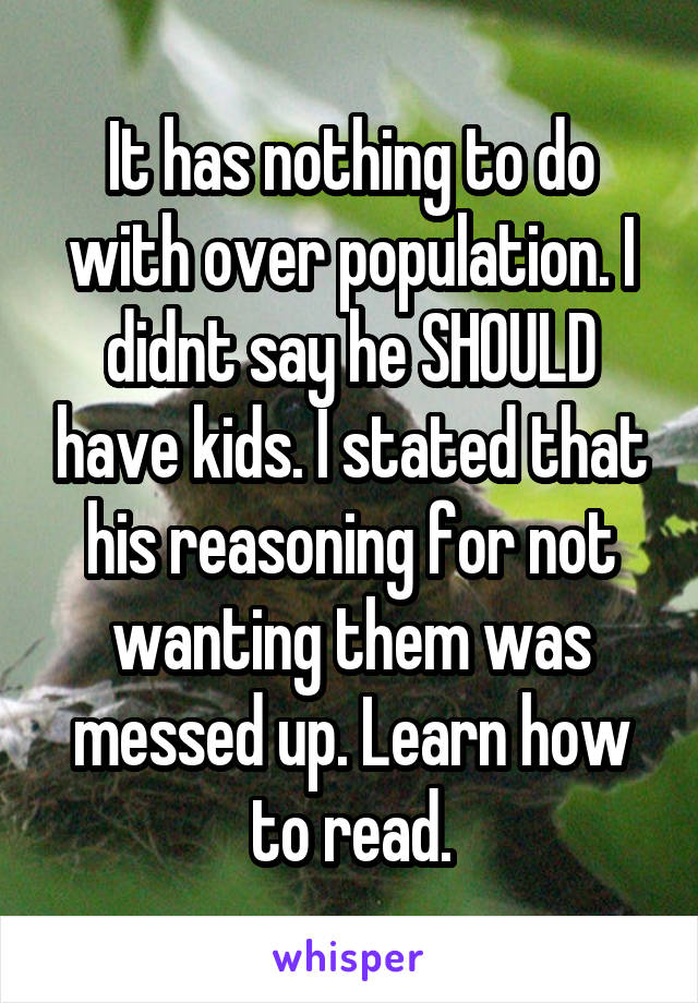 It has nothing to do with over population. I didnt say he SHOULD have kids. I stated that his reasoning for not wanting them was messed up. Learn how to read.