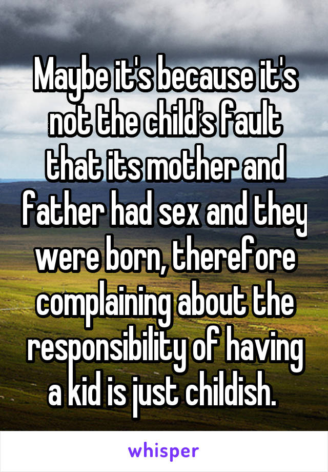 Maybe it's because it's not the child's fault that its mother and father had sex and they were born, therefore complaining about the responsibility of having a kid is just childish. 