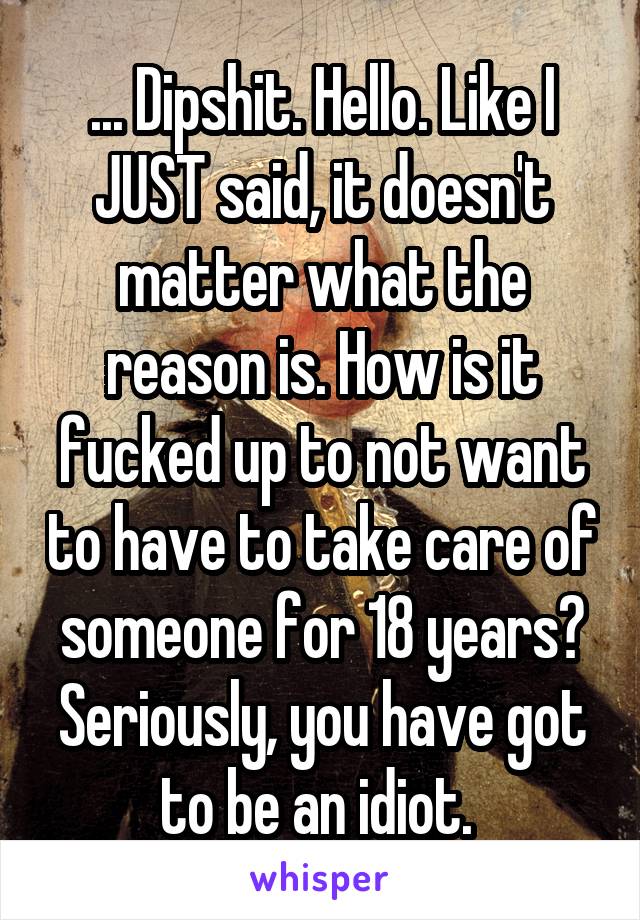 ... Dipshit. Hello. Like I JUST said, it doesn't matter what the reason is. How is it fucked up to not want to have to take care of someone for 18 years?
Seriously, you have got to be an idiot. 