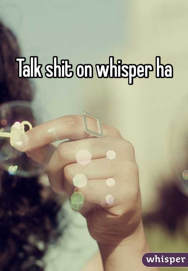 Talk shit on whisper ha