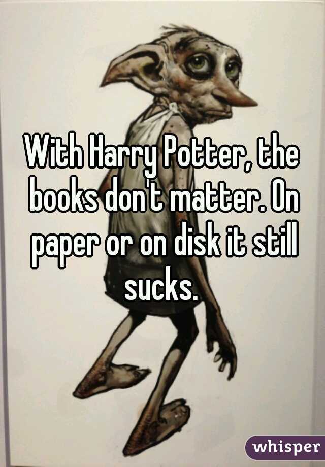 With Harry Potter, the books don't matter. On paper or on disk it still sucks. 