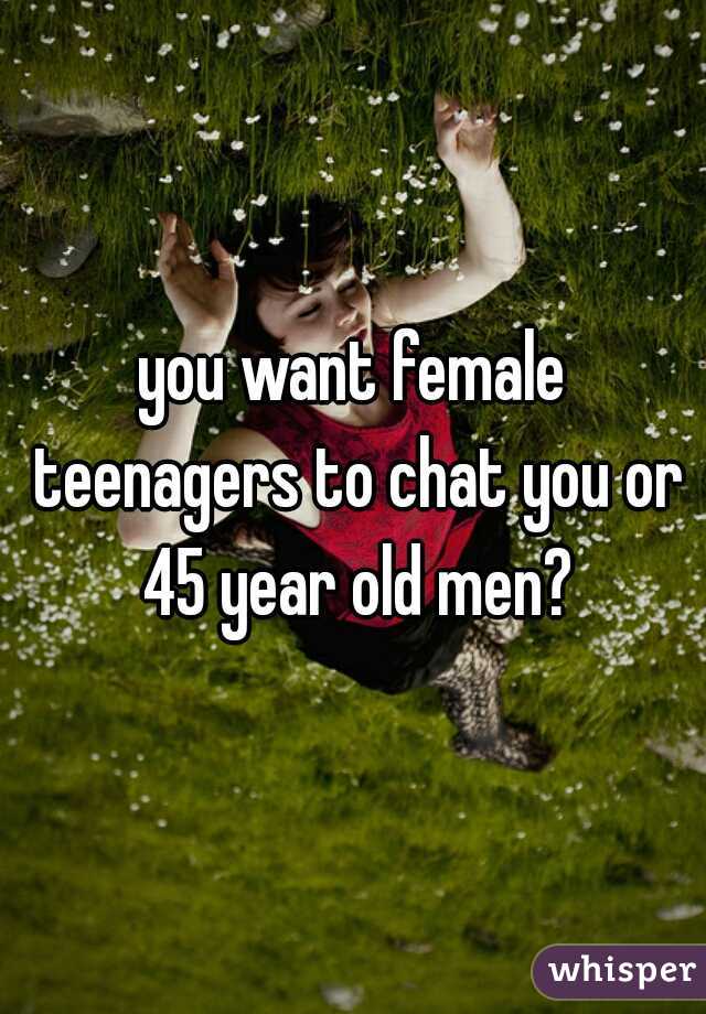 you want female teenagers to chat you or 45 year old men?