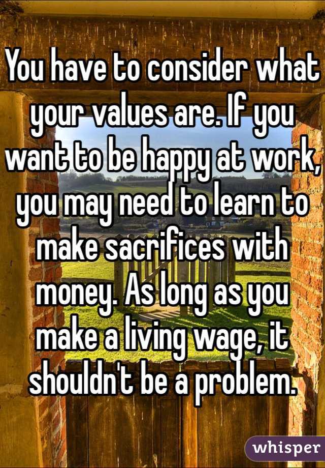 You have to consider what your values are. If you want to be happy at work, you may need to learn to make sacrifices with money. As long as you make a living wage, it shouldn't be a problem.