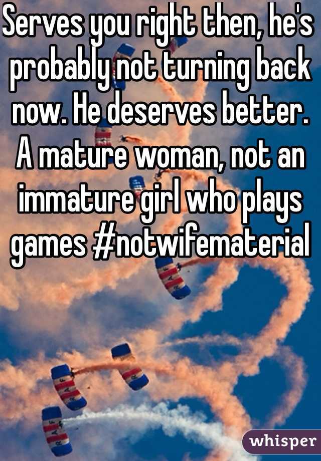 Serves you right then, he's probably not turning back now. He deserves better. A mature woman, not an immature girl who plays games #notwifematerial