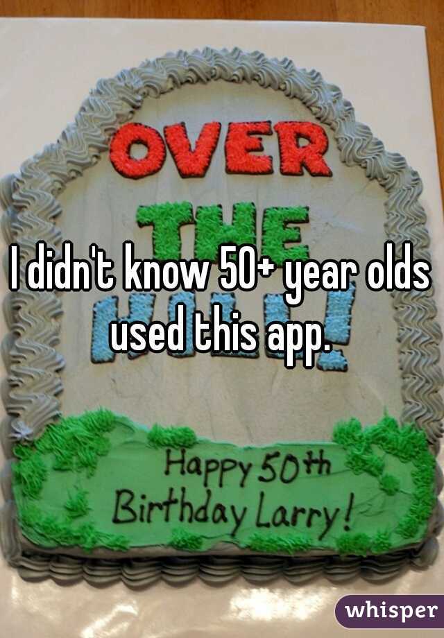 I didn't know 50+ year olds used this app. 