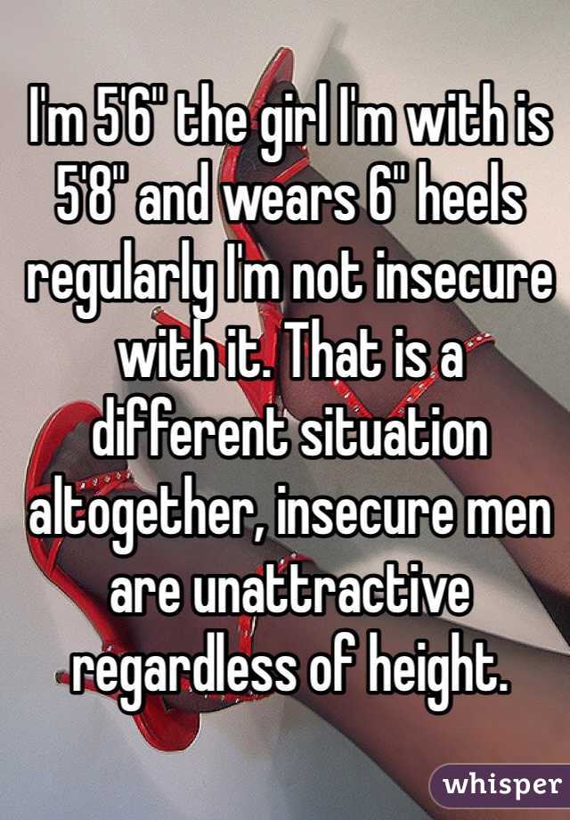 I'm 5'6" the girl I'm with is 5'8" and wears 6" heels regularly I'm not insecure with it. That is a different situation altogether, insecure men are unattractive regardless of height. 