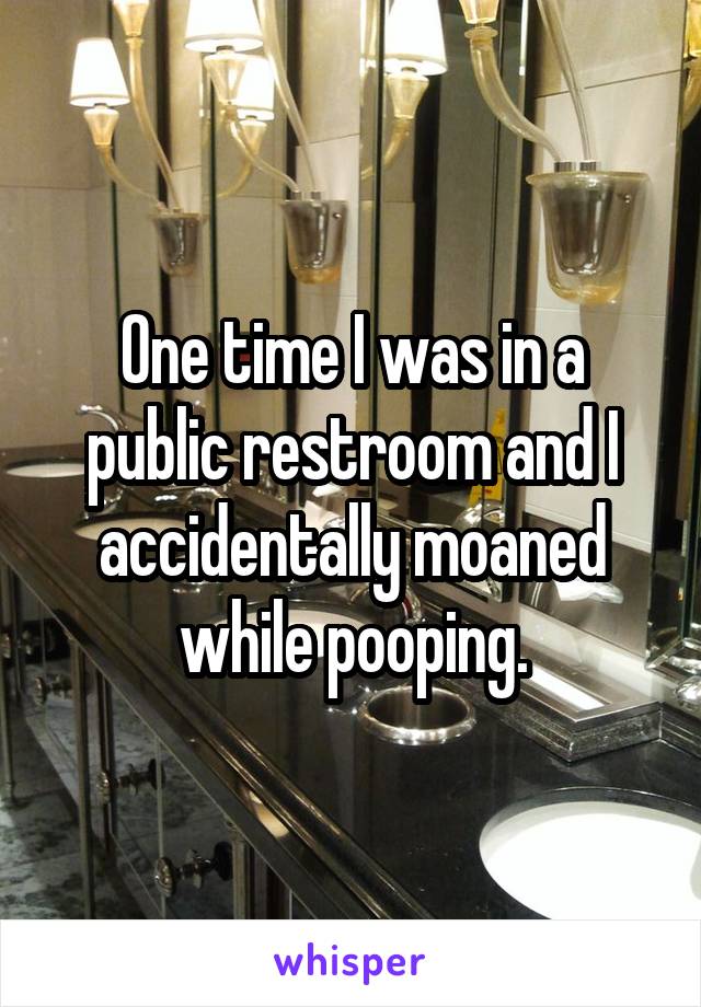 One time I was in a public restroom and I accidentally moaned while pooping.