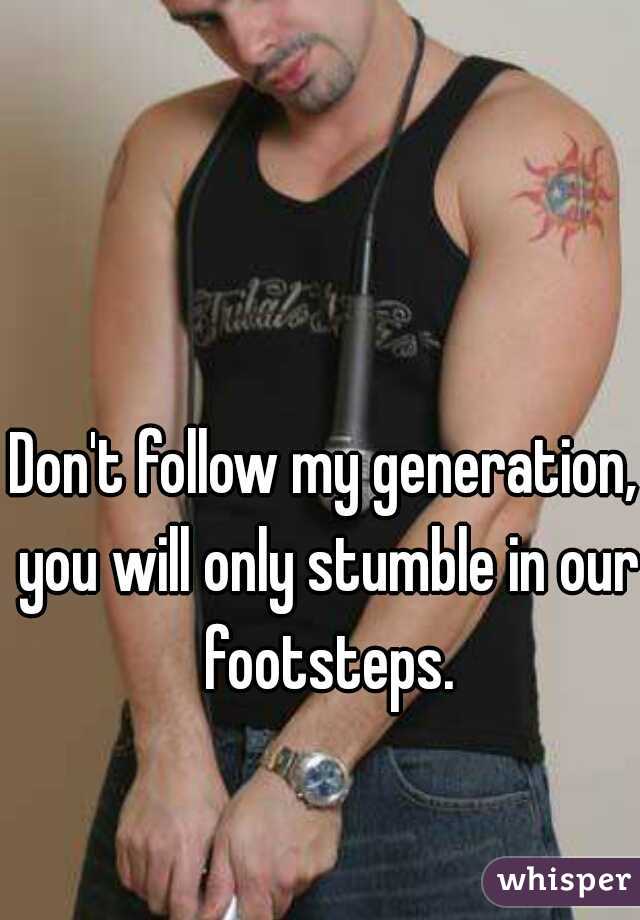 Don't follow my generation, you will only stumble in our footsteps.