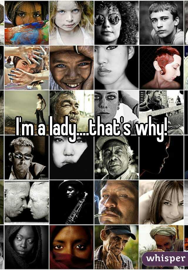 I'm a lady....that's why! 