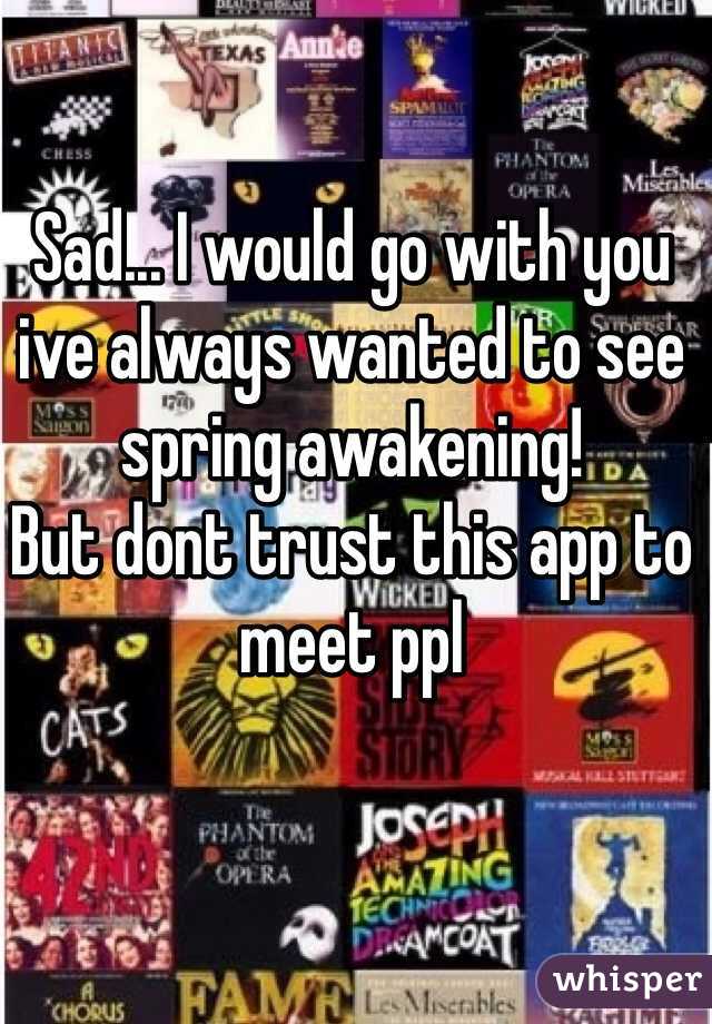 Sad... I would go with you ive always wanted to see spring awakening!
But dont trust this app to meet ppl
