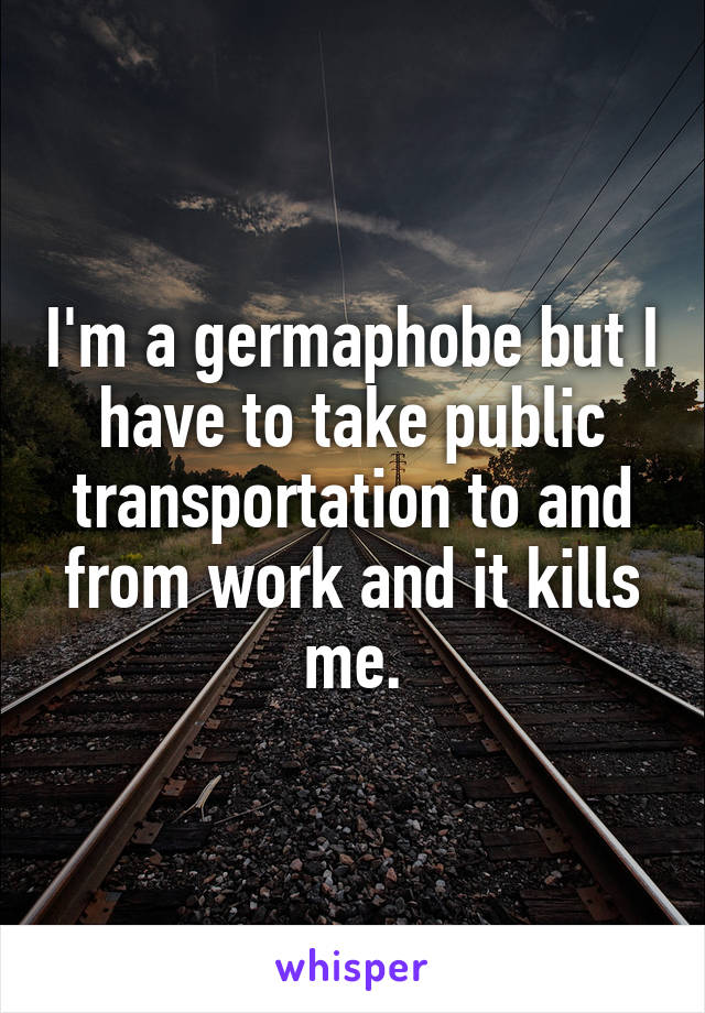 I'm a germaphobe but I have to take public transportation to and from work and it kills me.