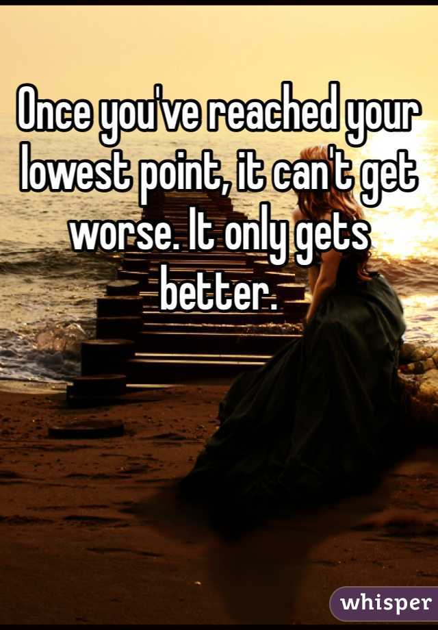 Once you've reached your lowest point, it can't get worse. It only gets better. 