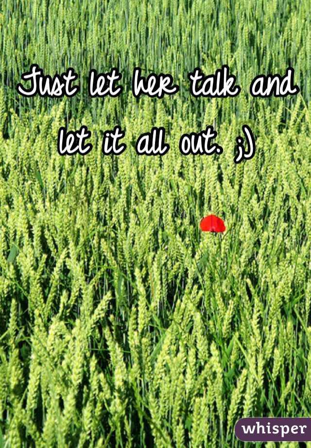 Just let her talk and let it all out. ;)