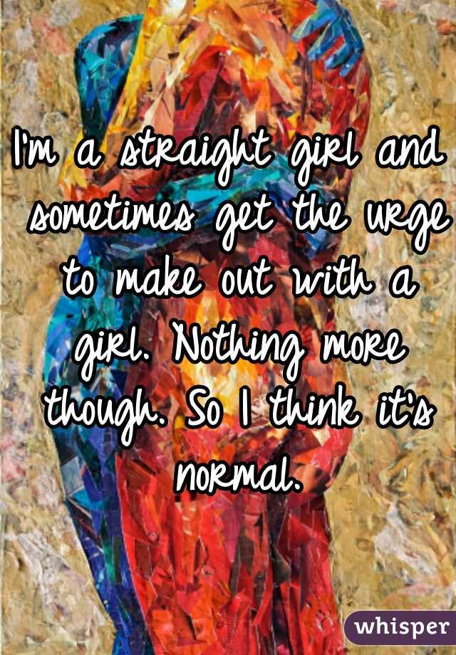 I'm a straight girl and sometimes get the urge to make out with a girl. Nothing more though. So I think it's normal.