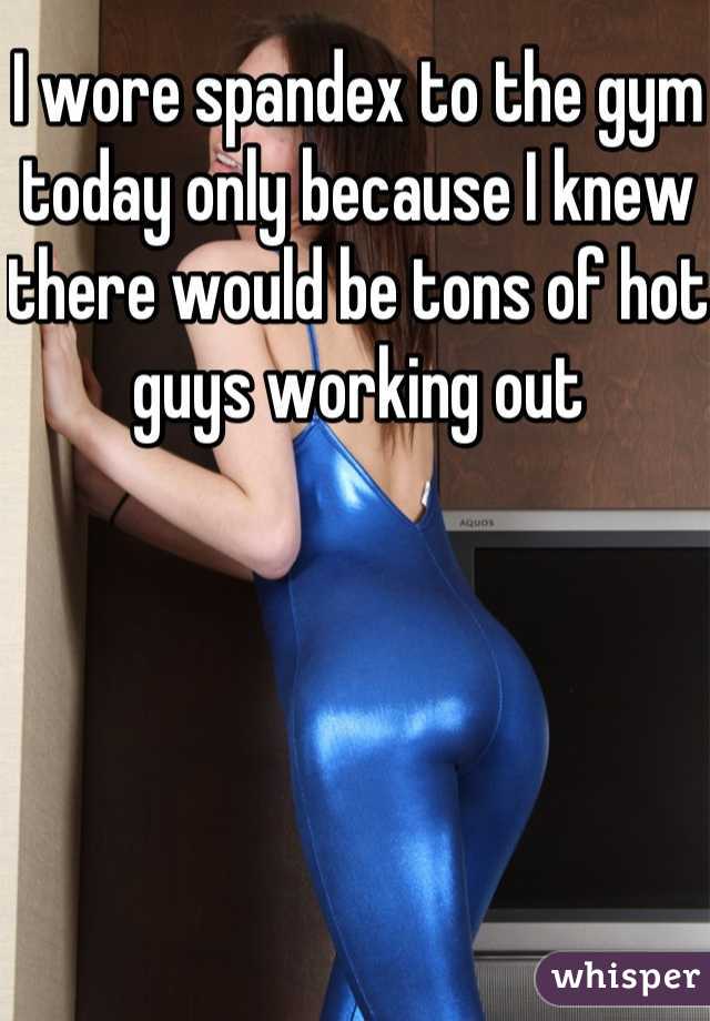 I wore spandex to the gym today only because I knew there would be tons of hot guys working out