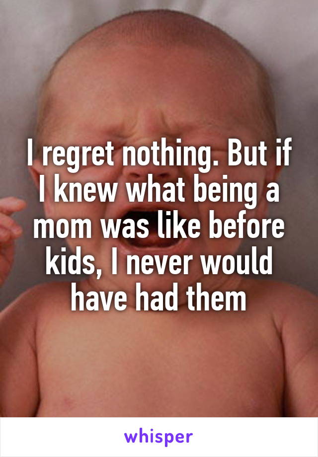 I regret nothing. But if I knew what being a mom was like before kids, I never would have had them