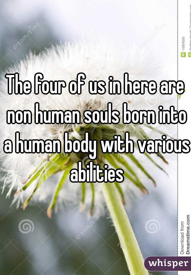 The four of us in here are non human souls born into a human body with various abilities