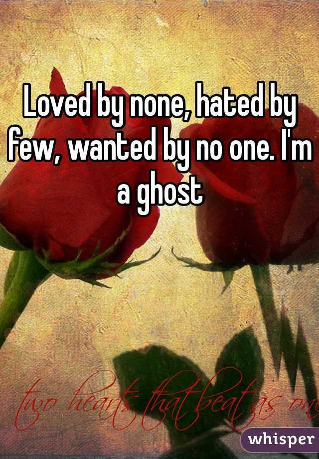 Loved by none, hated by few, wanted by no one. I'm a ghost 