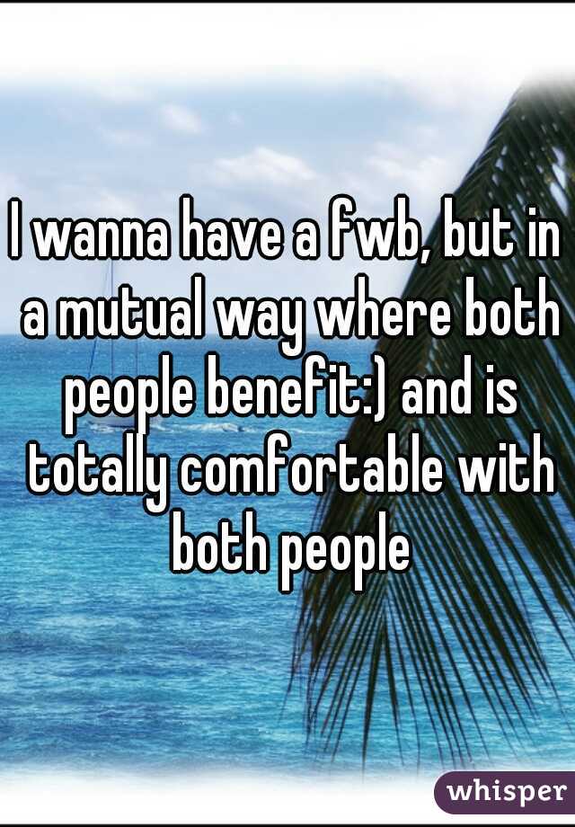 I wanna have a fwb, but in a mutual way where both people benefit:) and is totally comfortable with both people