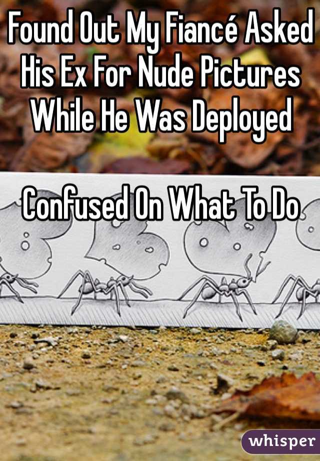 Found Out My Fiancé Asked His Ex For Nude Pictures While He Was Deployed

Confused On What To Do