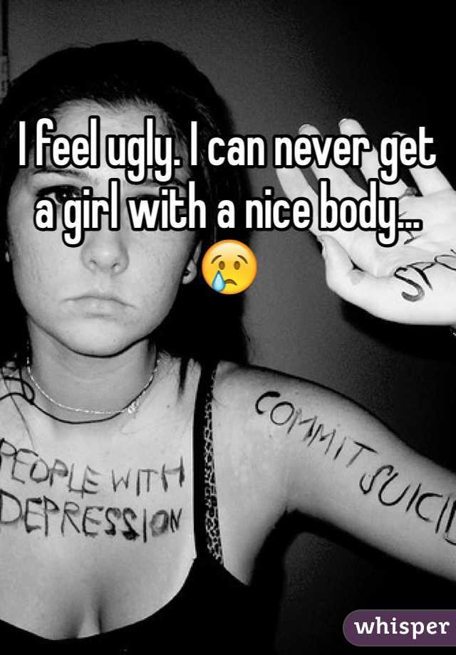 I feel ugly. I can never get a girl with a nice body... 😢