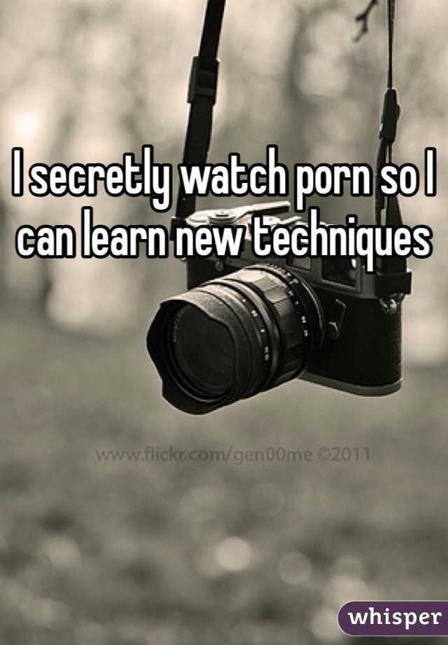 I secretly watch porn so I can learn new techniques
