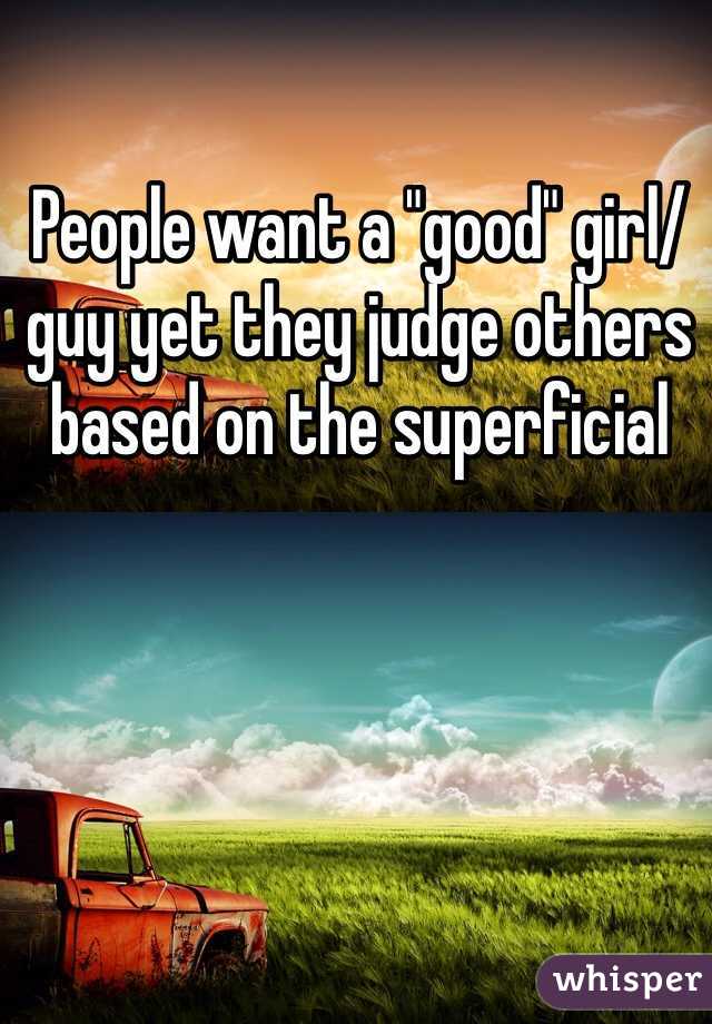 People want a "good" girl/guy yet they judge others based on the superficial