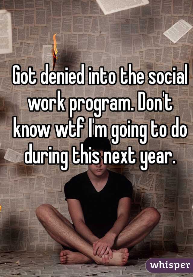 Got denied into the social work program. Don't know wtf I'm going to do during this next year. 