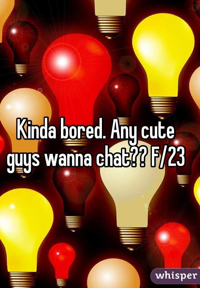 Kinda bored. Any cute guys wanna chat?? F/23