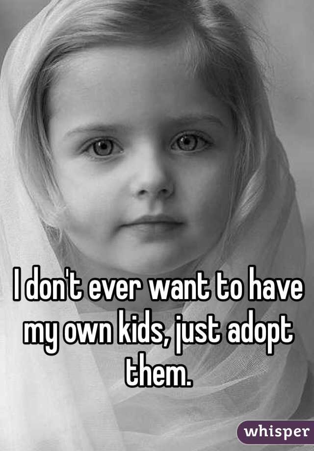 I don't ever want to have my own kids, just adopt them. 