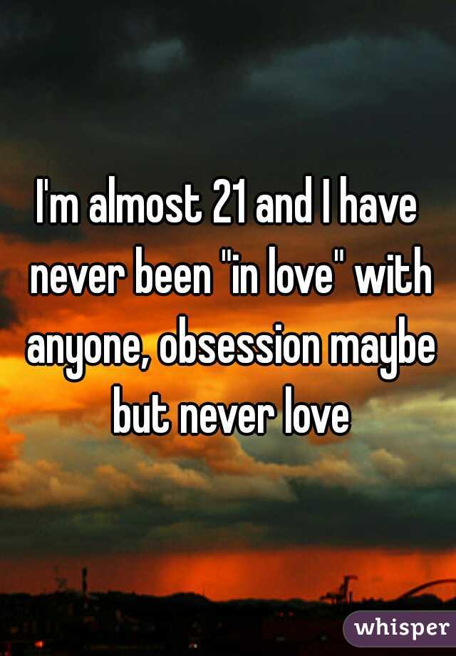 I'm almost 21 and I have never been "in love" with anyone, obsession maybe but never love