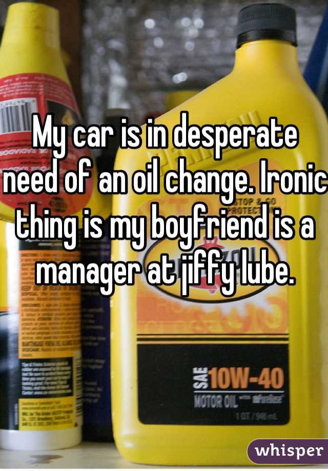 My car is in desperate need of an oil change. Ironic thing is my boyfriend is a manager at jiffy lube. 
