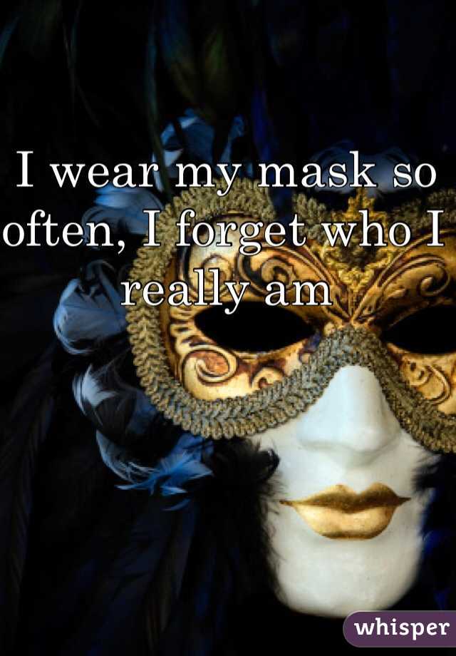 I wear my mask so often, I forget who I really am