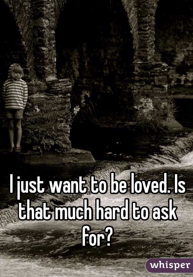 I just want to be loved. Is that much hard to ask for?