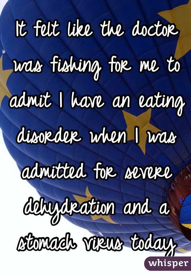It felt like the doctor was fishing for me to admit I have an eating disorder when I was admitted for severe dehydration and a stomach virus today